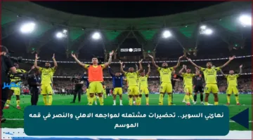نهائي السوبر.. تحضيرات مشتعلة لمواجهة الأهلي والنصر في قمة الموسم